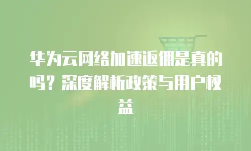 华为云网络加速返佣是真的吗？深度解析政策与用户权益