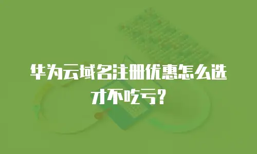 华为云域名注册优惠怎么选才不吃亏？