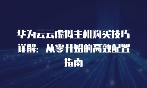 华为云云虚拟主机购买技巧详解：从零开始的高效配置指南