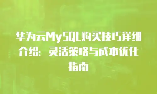 华为云MySQL购买技巧详细介绍：灵活策略与成本优化指南