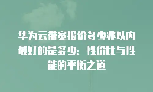 华为云带宽报价多少兆以内最好的是多少：性价比与性能的平衡之道