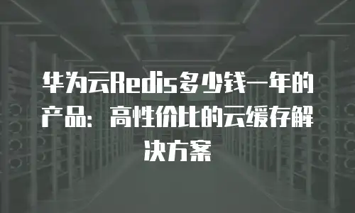 华为云Redis多少钱一年的产品：高性价比的云缓存解决方案