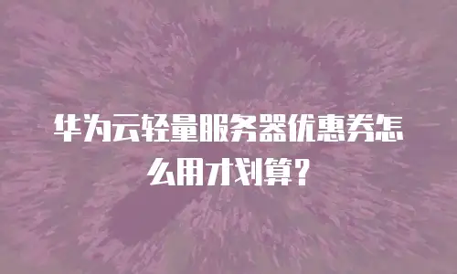 华为云轻量服务器优惠券怎么用才划算？