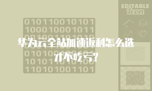 华为云全站加速返利怎么选才不吃亏？