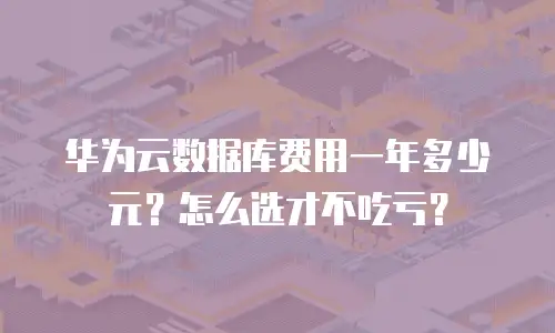 华为云数据库费用一年多少元？怎么选才不吃亏？