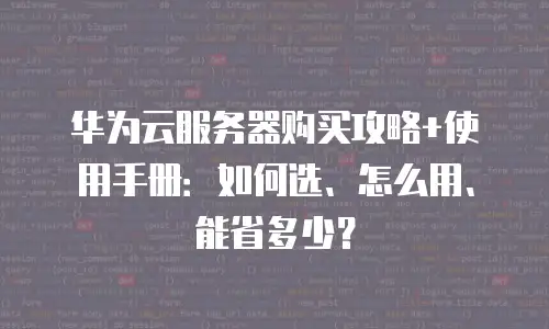 华为云服务器购买攻略+使用手册：如何选、怎么用、能省多少？
