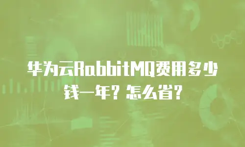 华为云RabbitMQ费用多少钱一年？怎么省？