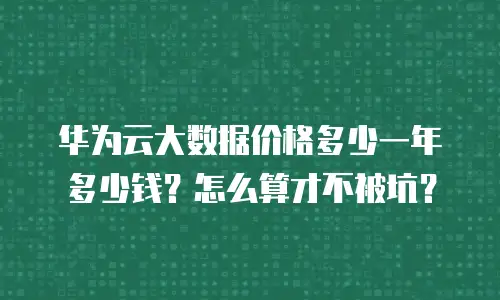 华为云大数据价格多少一年多少钱？怎么算才不被坑？