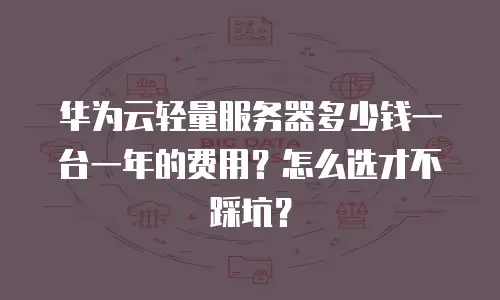 华为云轻量服务器多少钱一台一年的费用？怎么选才不踩坑？