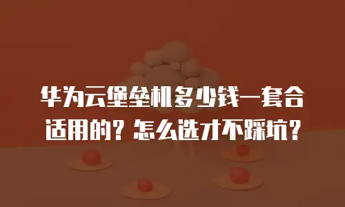 华为云堡垒机多少钱一套合适用的？怎么选才不踩坑？