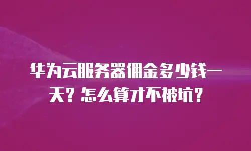 华为云服务器佣金多少钱一天？怎么算才不被坑？