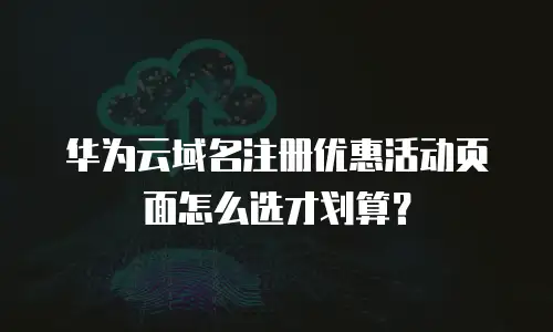 华为云域名注册优惠活动页面怎么选才划算？