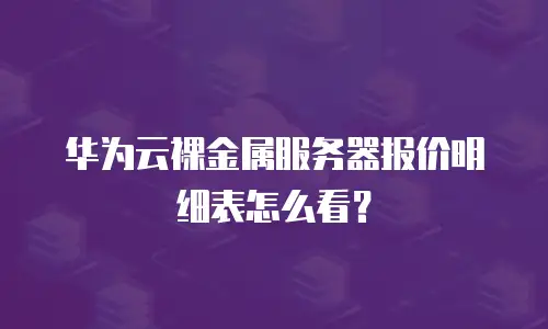华为云裸金属服务器报价明细表怎么看？