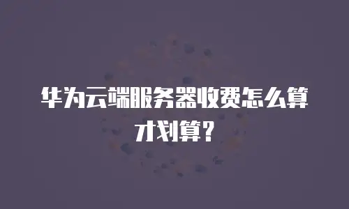 华为云端服务器收费怎么算才划算？