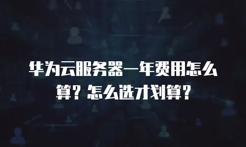 华为云服务器一年费用怎么算？怎么选才划算？