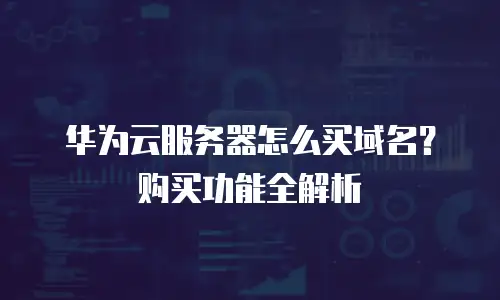 华为云服务器怎么买域名？购买功能全解析