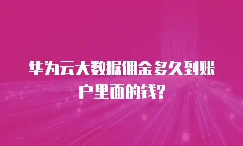 华为云大数据佣金多久到账户里面的钱？