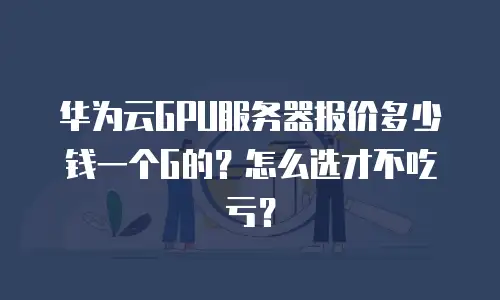 华为云GPU服务器报价多少钱一个G的？怎么选才不吃亏？