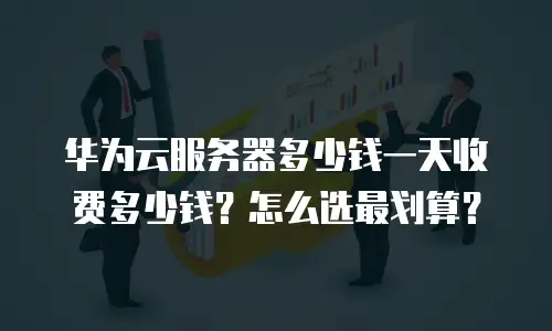 华为云服务器多少钱一天收费多少钱？怎么选最划算？