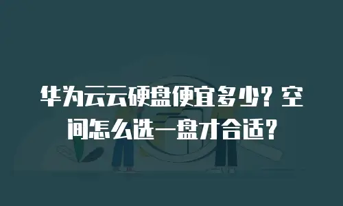 华为云云硬盘便宜多少？空间怎么选一盘才合适？