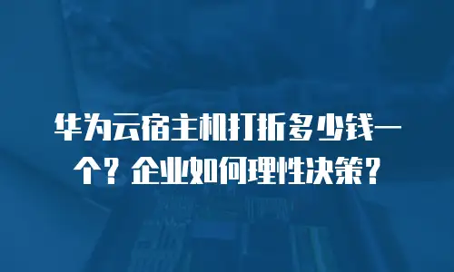 华为云宿主机打折多少钱一个？企业如何理性决策？