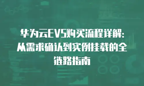 华为云EVS购买流程详解：从需求确认到实例挂载的全链路指南