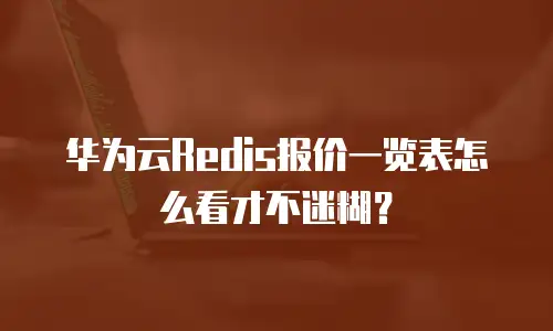 华为云Redis报价一览表怎么看才不迷糊？