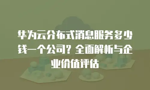 华为云分布式消息服务多少钱一个公司？全面解析与企业价值评估