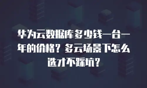华为云数据库多少钱一台一年的价格？多云场景下怎么选才不踩坑？