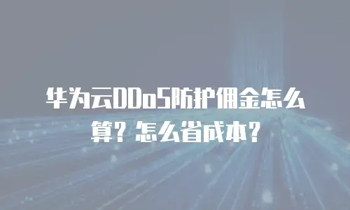 华为云DDoS防护佣金怎么算？怎么省成本？