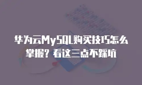 华为云MySQL购买技巧怎么掌握？看这三点不踩坑