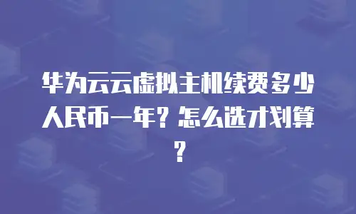 华为云云虚拟主机续费多少人民币一年？怎么选才划算？