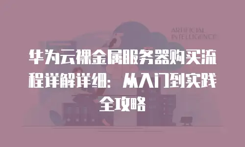 华为云裸金属服务器购买流程详解详细：从入门到实践全攻略