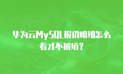 华为云MySQL报价明细怎么看才不被坑？