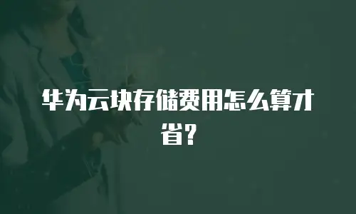 华为云块存储费用怎么算才省？