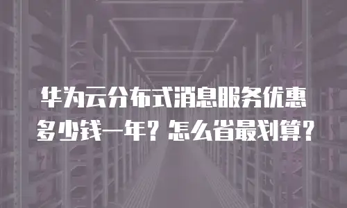 华为云分布式消息服务优惠多少钱一年？怎么省最划算？