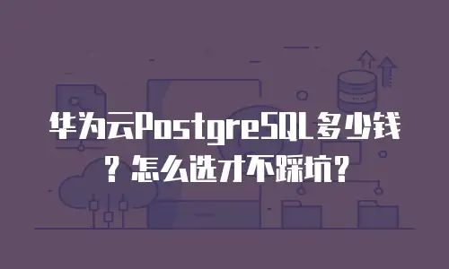 华为云PostgreSQL多少钱？怎么选才不踩坑？