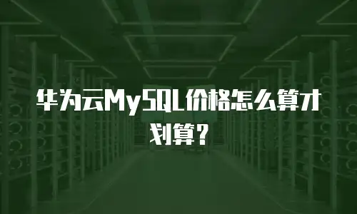 华为云MySQL价格怎么算才划算？