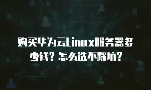 购买华为云Linux服务器多少钱？怎么选不踩坑？