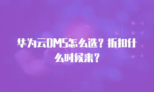 华为云DMS怎么选？折扣什么时候来？