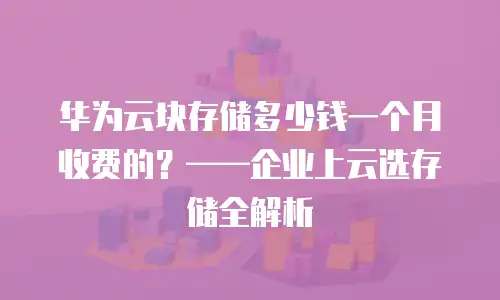 华为云块存储多少钱一个月收费的？&mdash;&mdash;企业上云选存储全解析