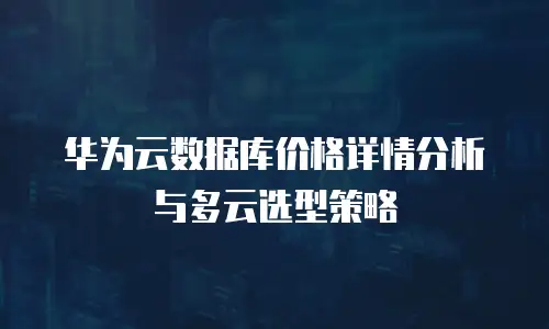 华为云数据库价格详情分析与多云选型策略