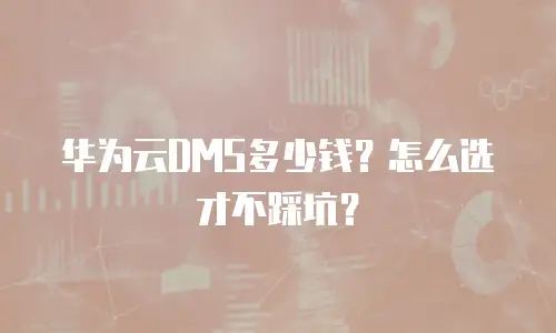 华为云DMS多少钱？怎么选才不踩坑？