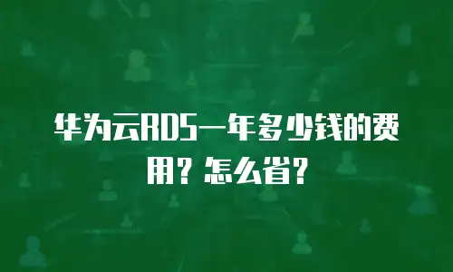 华为云RDS一年多少钱的费用？怎么省？