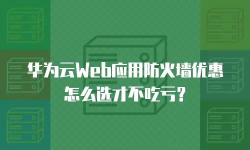 华为云Web应用防火墙优惠怎么选才不吃亏？