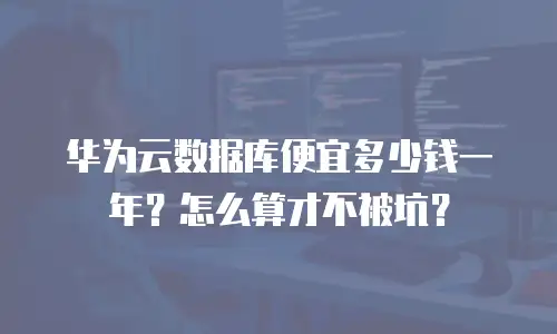 华为云数据库便宜多少钱一年？怎么算才不被坑？