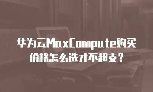 华为云MaxCompute购买价格怎么选才不超支？
