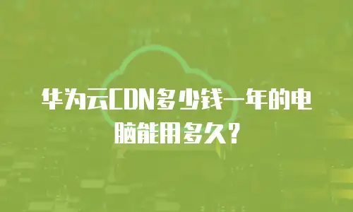 华为云CDN多少钱一年的电脑能用多久？