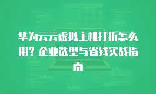 华为云云虚拟主机打折怎么用？企业选型与省钱实战指南