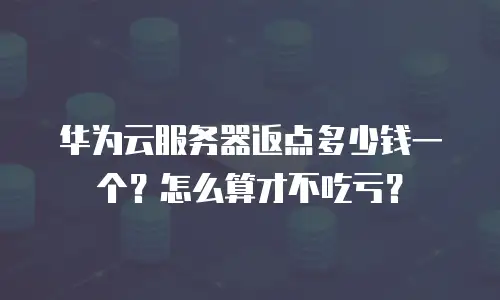 华为云服务器返点多少钱一个？怎么算才不吃亏？
